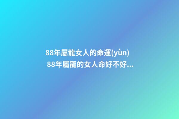 88年屬龍女人的命運(yùn) 88年屬龍的女人命好不好 1988年屬龍女人的命運(yùn)，88年屬龍女孩命運(yùn)怎么樣